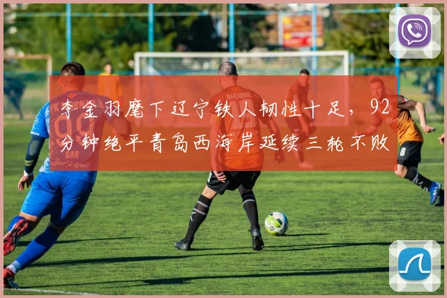 李金羽麾下辽宁铁人韧性十足，92分钟绝平青岛西海岸延续三轮不败