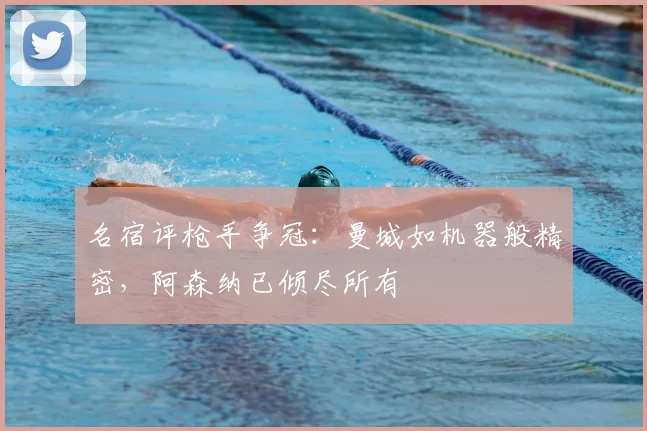名宿评枪手争冠：曼城如机器般精密，阿森纳已倾尽所有