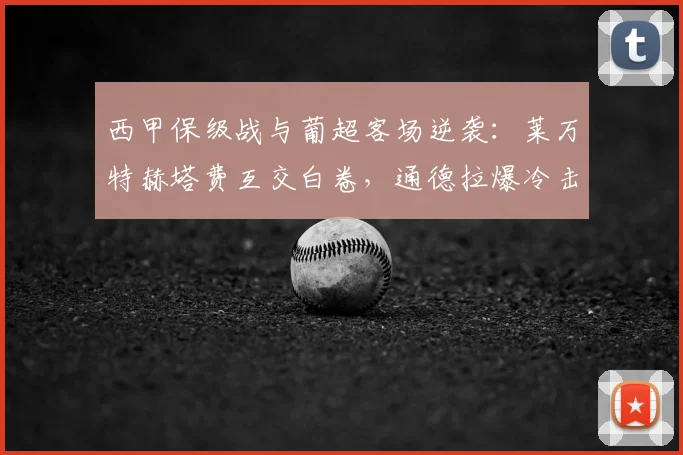 西甲保级战与葡超客场逆袭：莱万特赫塔费互交白卷，通德拉爆冷击穿吉尔维森特