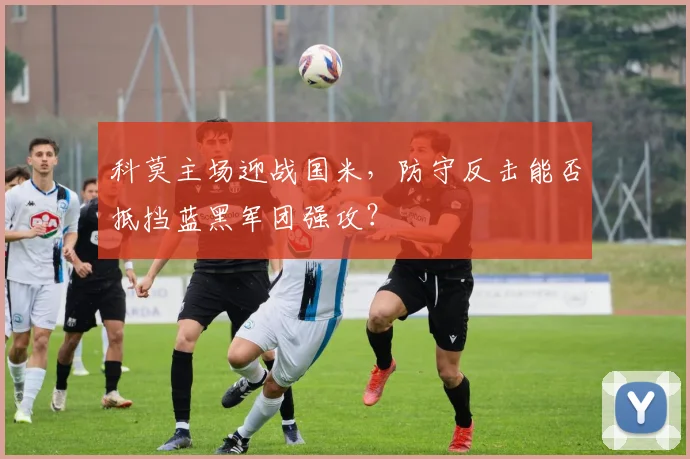 科莫主场迎战国米，防守反击能否抵挡蓝黑军团强攻？