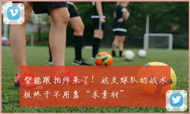 智能跟拍师来了！这支球队的战术板终于不用靠“求素材”