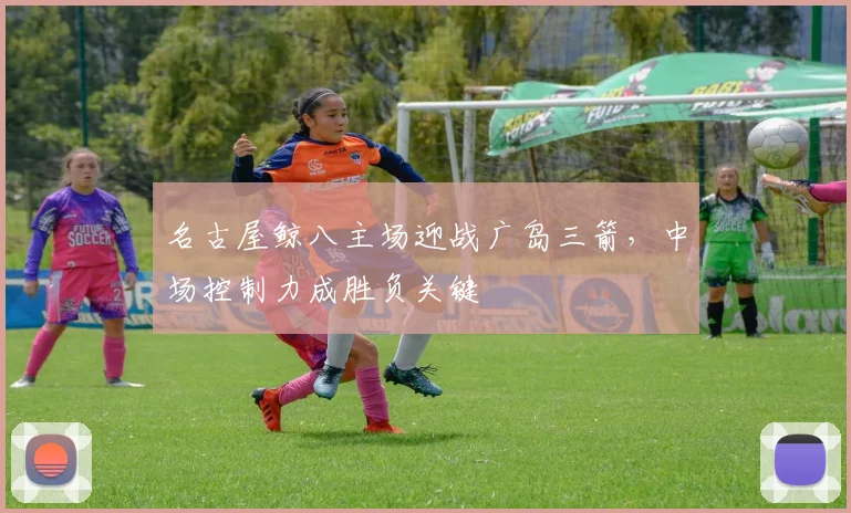 名古屋鲸八主场迎战广岛三箭，中场控制力成胜负关键