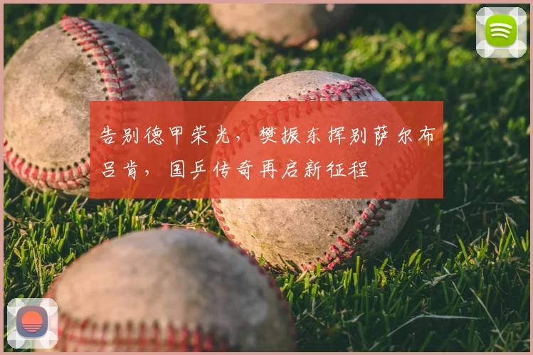 告别德甲荣光，樊振东挥别萨尔布吕肯，国乒传奇再启新征程