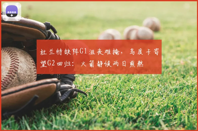 杜兰特缺阵G1沮丧难掩，乌度卡寄望G2回归：火箭静候两日煎熬