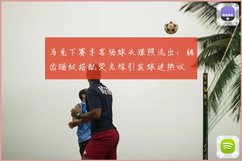 马竞下赛季客场球衣谍照流出，锯齿暗纹搭配荧光绿引发球迷热议